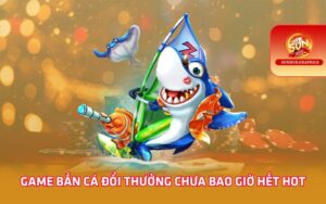 Game bắn cá đổi thưởng chưa bao giờ hết hot